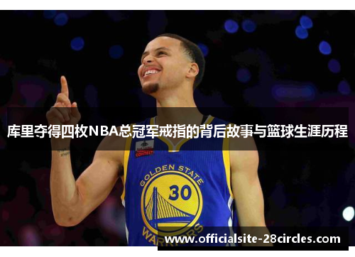 库里夺得四枚NBA总冠军戒指的背后故事与篮球生涯历程