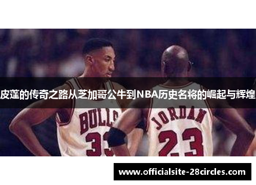 皮蓬的传奇之路从芝加哥公牛到NBA历史名将的崛起与辉煌