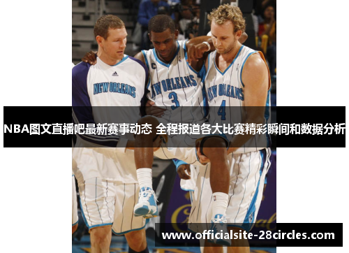 NBA图文直播吧最新赛事动态 全程报道各大比赛精彩瞬间和数据分析